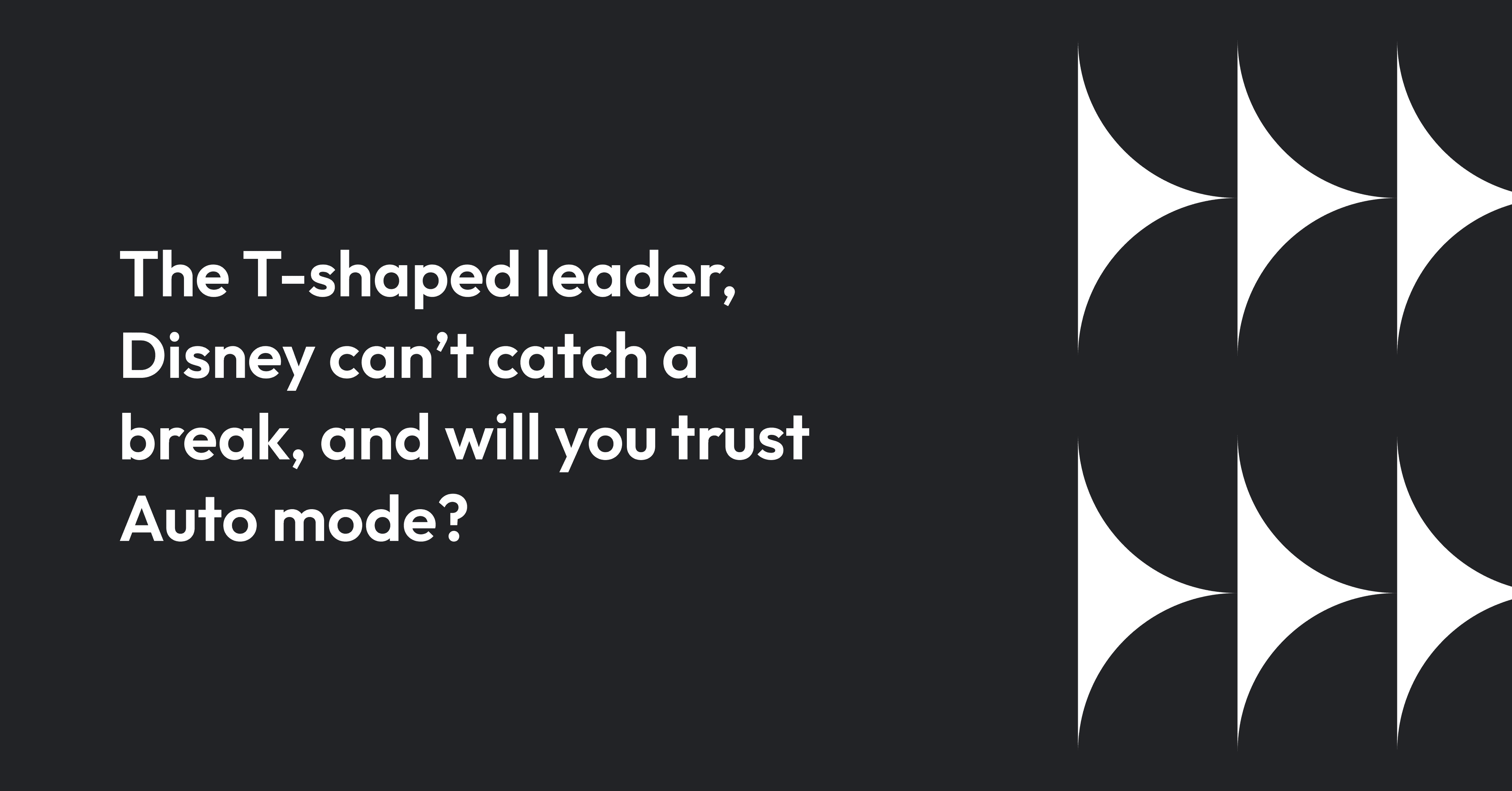 Cover image for The T-shaped leader, Disney can’t catch a break, and will you trust Auto mode?